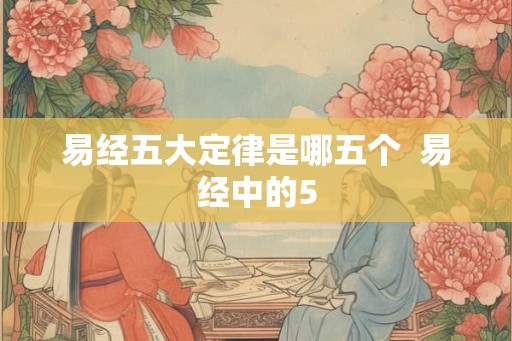 易经五大定律是哪五个 易经中的5 易经五大定律是哪五个 易经中的5