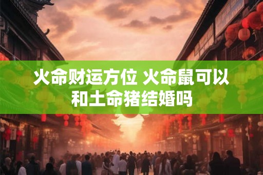 火命财运方位 火命鼠可以和土命猪结婚吗