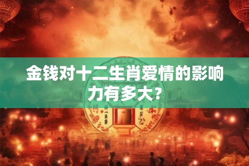 金钱对十二生肖爱情的影响力有多大？