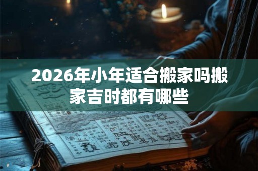 2026年小年适合搬家吗搬家吉时都有哪些