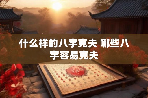 什么样的八字克夫 哪些八字容易克夫