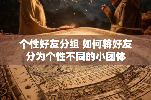个性好友分组 如何将好友分为个性不同的小团体