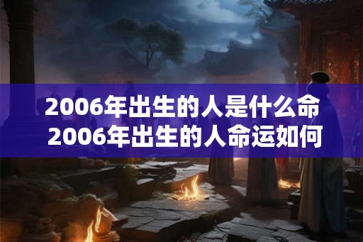 2006年出生的人是什么命 2006年出生的人命运如何