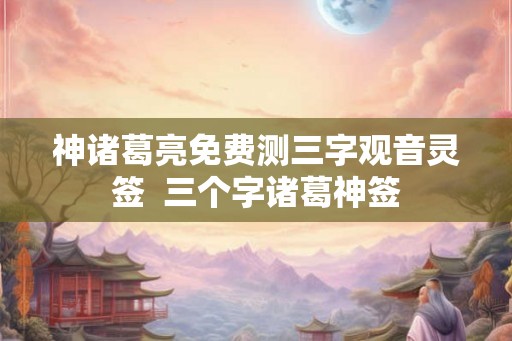 神诸葛亮免费测三字观音灵签  三个字诸葛神签