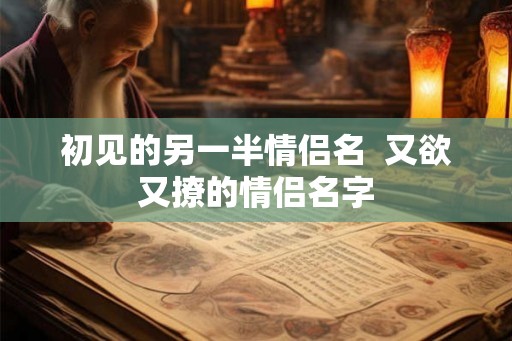 初见的另一半情侣名  又欲又撩的情侣名字