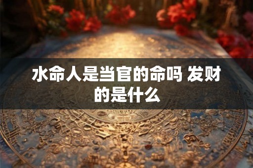 水命人是当官的命吗 发财的是什么