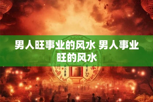 男人旺事业的风水 男人事业旺的风水