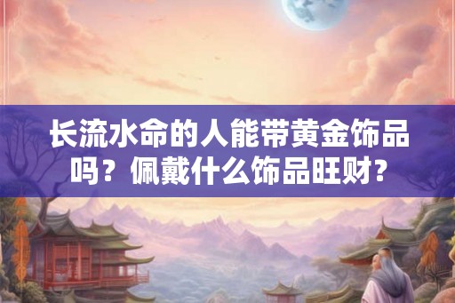 长流水命的人能带黄金饰品吗？佩戴什么饰品旺财？