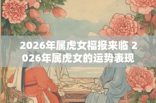 2026年属虎女福报来临 2026年属虎女的运势表现