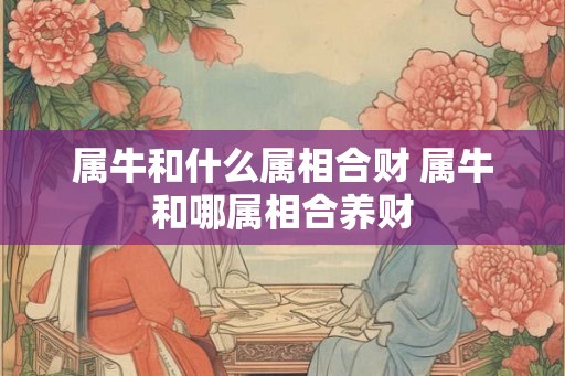 属牛和什么属相合财 属牛和哪属相合养财