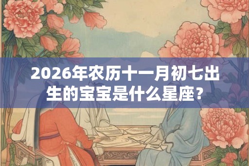2026年农历十一月初七出生的宝宝是什么星座？