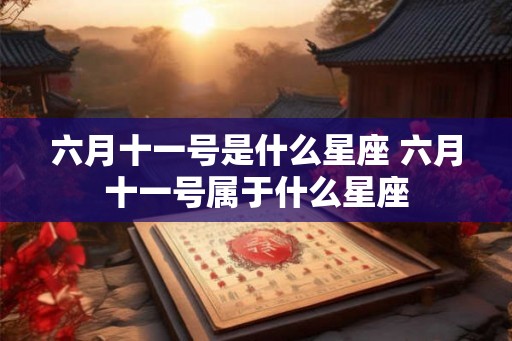 六月十一号是什么星座 六月十一号属于什么星座