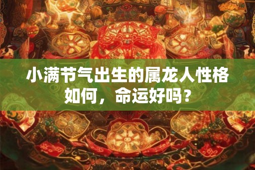 小满节气出生的属龙人性格如何,命运好吗? 小满节气出生的属龙人性格如何,命运好吗?