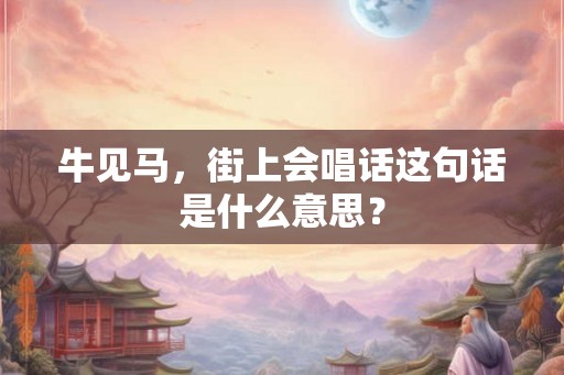牛见马，街上会唱话这句话是什么意思？