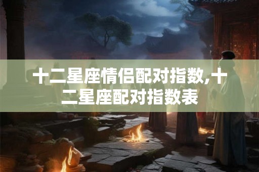 十二星座情侣配对指数,十二星座配对指数表