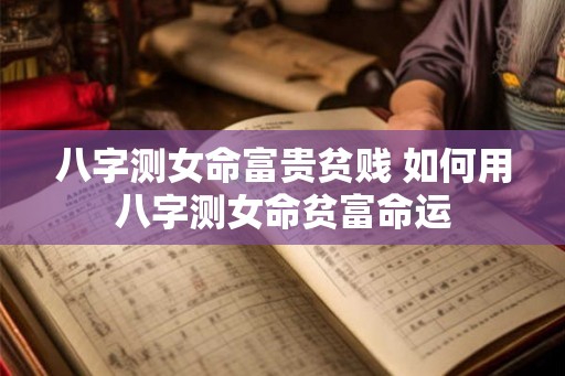 八字测女命富贵贫贱 如何用八字测女命贫富命运