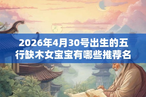 2026年4月30号出生的五行缺木女宝宝有哪些推荐名字 2026年4月30号出生的五行缺木女宝宝有哪些推荐名字