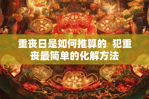 重丧日是如何推算的 犯重丧最简单的化解方法 重丧日是如何推算的 犯重丧最简单的化解方法