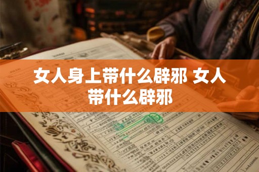 女人身上带什么辟邪 女人带什么辟邪