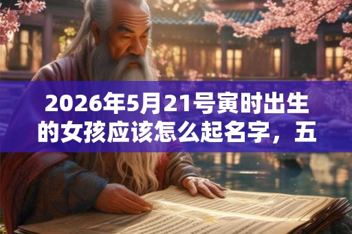 2026年5月21号寅时出生的女孩应该怎么起名字，五行八字是什么
