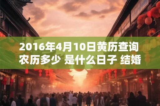 2016年4月10日黄历查询 农历多少 是什么日子 结婚吉时