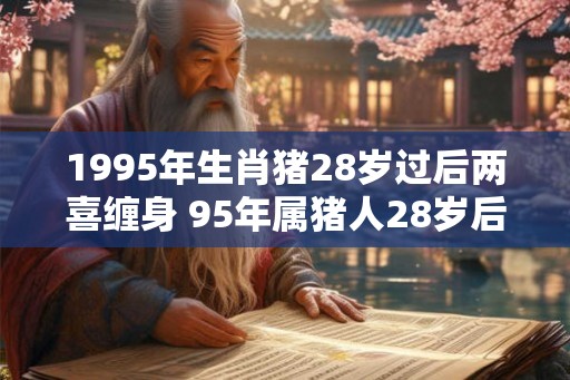 1995年生肖猪28岁过后两喜缠身 95年属猪人28岁后运势