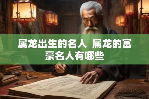 属龙出生的名人  属龙的富豪名人有哪些