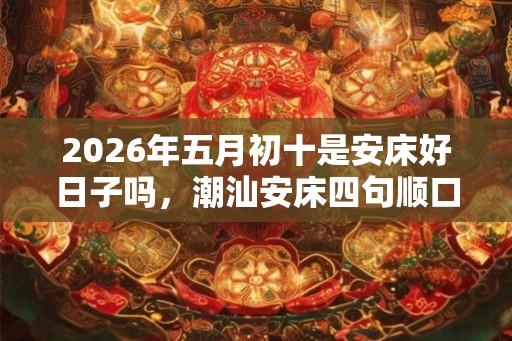 2026年五月初十是安床好日子吗，潮汕安床四句顺口溜
