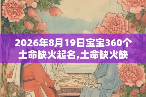 2026年8月19日宝宝360个土命缺火起名,土命缺火缺财吗