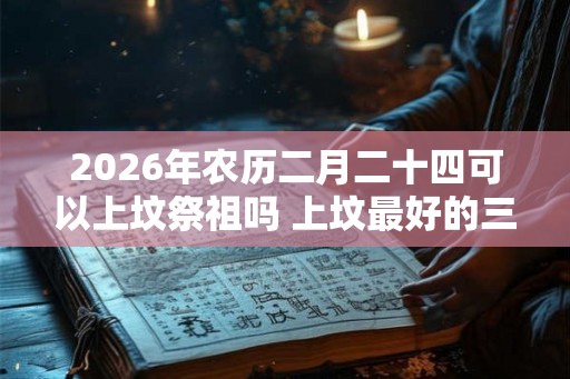 2026年农历二月二十四可以上坟祭祖吗 上坟最好的三种菜是什么