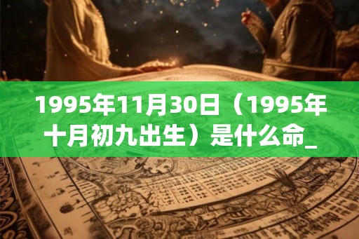 1995年11月30日(1995年十月初九出生)是什么命_命运如何 1995年11月30日(1995年十月初九出生)是什么命_命运如何
