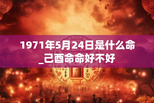 1971年5月24日是什么命_己酉命命好不好