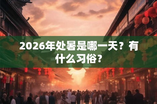2026年处暑是哪一天？有什么习俗？