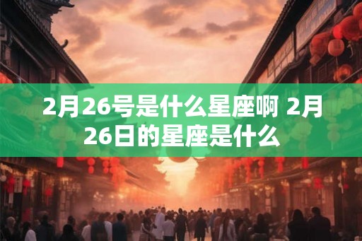 2月26号是什么星座啊 2月26日的星座是什么