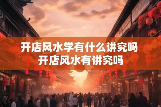 开店风水学有什么讲究吗 开店风水有讲究吗