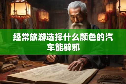 经常旅游选择什么颜色的汽车能辟邪 经常旅游选择什么颜色的汽车能辟邪