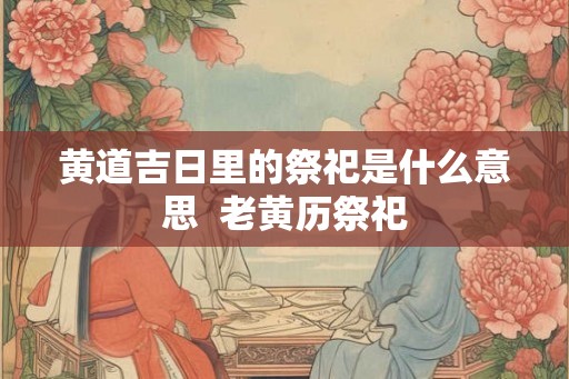 黄道吉日里的祭祀是什么意思  老黄历祭祀