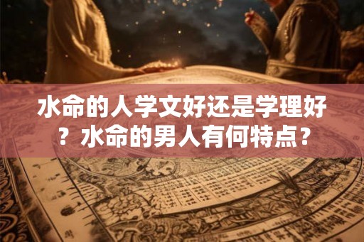 水命的人学文好还是学理好?水命的男人有何特点? 水命的人学文好还是学理好?水命的男人有何特点?