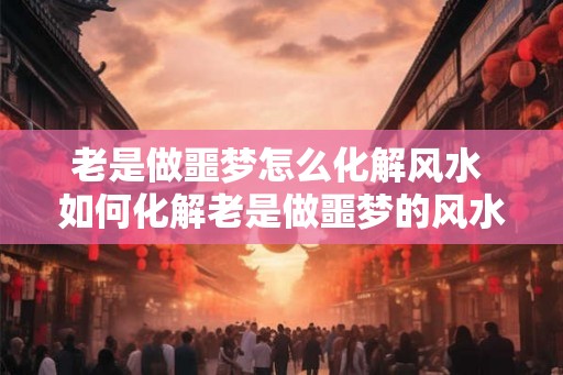 老是做噩梦怎么化解风水 如何化解老是做噩梦的风水问题