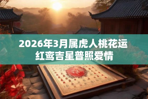 2026年3月属虎人桃花运 红鸾吉星普照爱情