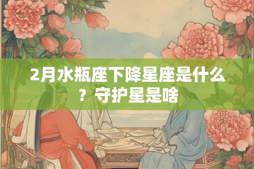2月水瓶座下降星座是什么？守护星是啥