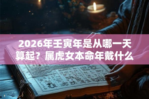 2026年壬寅年是从哪一天算起？属虎女本命年戴什么好？
