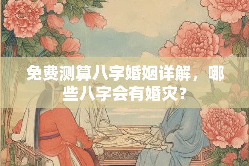 免费测算八字婚姻详解，哪些八字会有婚灾？