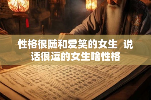 性格很随和爱笑的女生  说话很逗的女生啥性格