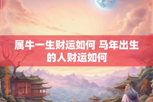 属牛一生财运如何 马年出生的人财运如何 属牛一生财运如何 马年出生的人财运如何