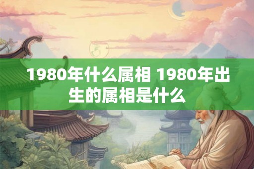 1980年什么属相 1980年出生的属相是什么
