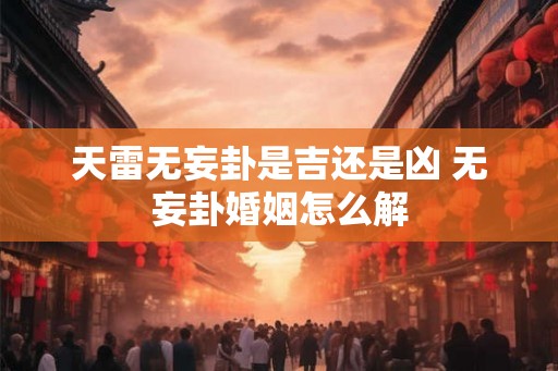 天雷无妄卦是吉还是凶 无妄卦婚姻怎么解