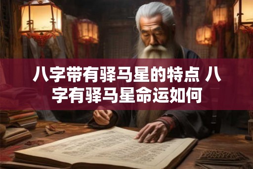 八字带有驿马星的特点 八字有驿马星命运如何
