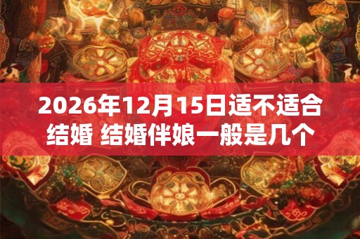 2026年12月15日适不适合结婚 结婚伴娘一般是几个