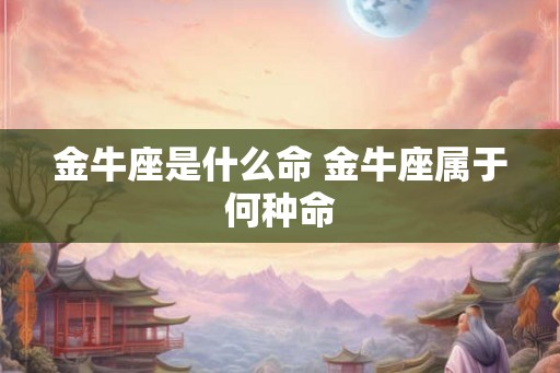 金牛座是什么命 金牛座属于何种命